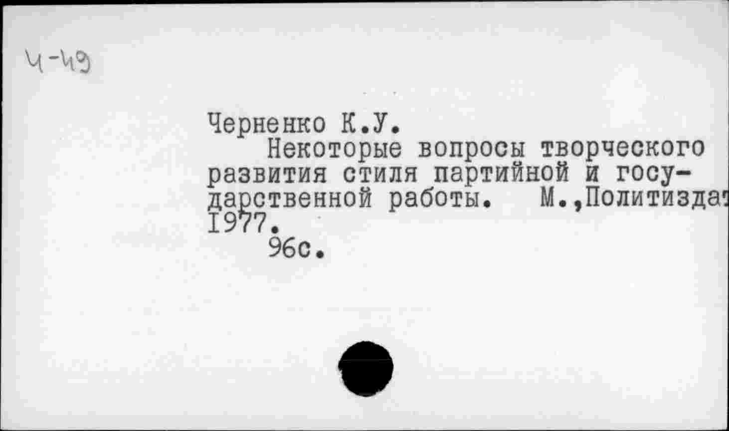 ﻿Черненко К.У.
Некоторые вопросы творческого развития стиля партийной и государственной работы. М.,Политизда' 96с.